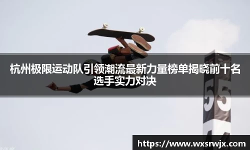 杭州极限运动队引领潮流最新力量榜单揭晓前十名选手实力对决
