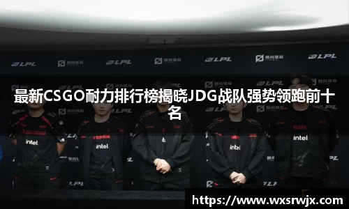 最新CSGO耐力排行榜揭晓JDG战队强势领跑前十名