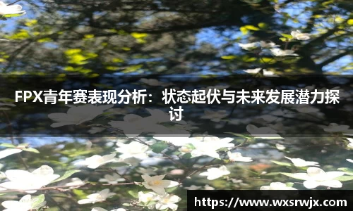FPX青年赛表现分析：状态起伏与未来发展潜力探讨