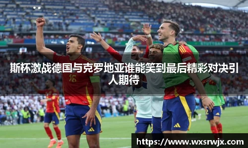 斯杯激战德国与克罗地亚谁能笑到最后精彩对决引人期待