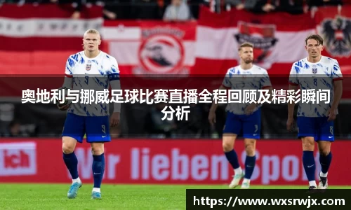 奥地利与挪威足球比赛直播全程回顾及精彩瞬间分析