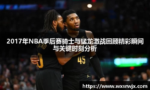 2017年NBA季后赛骑士与猛龙激战回顾精彩瞬间与关键时刻分析