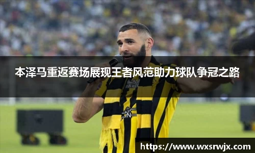 本泽马重返赛场展现王者风范助力球队争冠之路