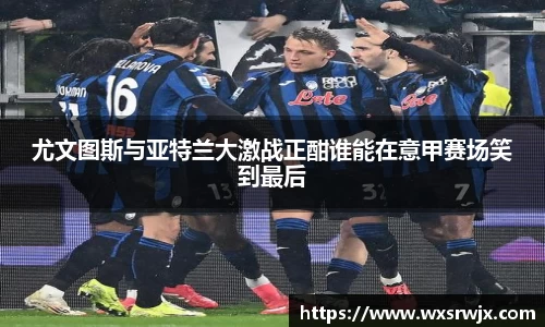 尤文图斯与亚特兰大激战正酣谁能在意甲赛场笑到最后