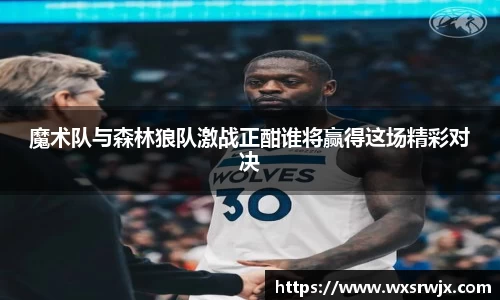 魔术队与森林狼队激战正酣谁将赢得这场精彩对决