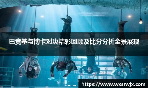 巴竟基与博卡对决精彩回顾及比分分析全景展现