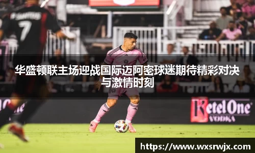 华盛顿联主场迎战国际迈阿密球迷期待精彩对决与激情时刻
